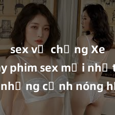 sex vợ chồng Xem ngay phim sex mới nhất với những cảnh nóng hổi không thể bỏ lỡ! Cơ hội tận hưởng những khoảnh khắc đầy kích thích ngay hôm nay!