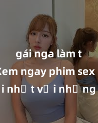 gái nga làm tình Xem ngay phim sex mới nhất với những cảnh nóng hổi không thể bỏ lỡ! Cơ hội tận hưởng những khoảnh khắc đầy kích thích ngay hôm nay!