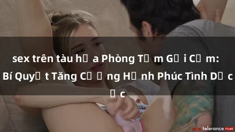 sex trên tàu hỏa Phòng Tắm Gợi Cảm: Bí Quyết Tăng Cường Hạnh Phúc Tình Dục