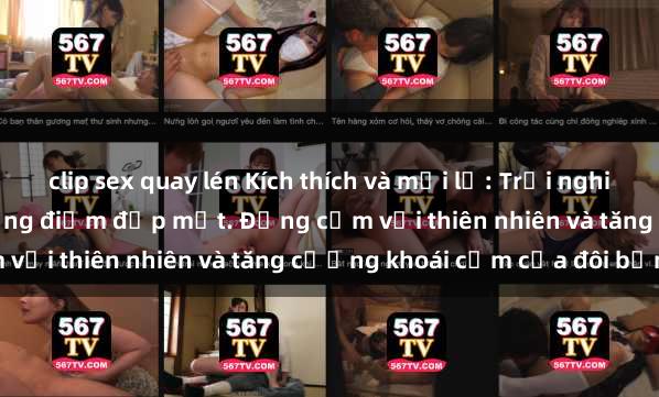 clip sex quay lén Kích thích và mới lạ: Trải nghiệm sex ngoài trời tại những điểm đẹp mắt. Đồng cảm với thiên nhiên và tăng cường khoái cảm của đôi bạn.