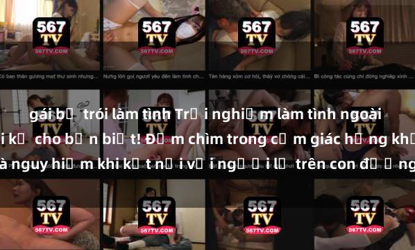 gái bị trói làm tình Trải nghiệm làm tình ngoài đường: Chuyện không ai kể cho bạn biết! Đắm chìm trong cảm giác hứng khởi và nguy hiểm khi kết nối với người lạ trên con đường vắng vẻ. Chỉ dành cho nhữ
