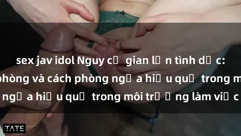 sex jav idol Nguy cơ gian lận tình dục: Sex nhân viên văn phòng và cách phòng ngừa hiệu quả trong môi trường làm việc