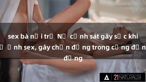 sex bà nội trợ Nữ cảnh sát gây sốc khi lộ ảnh sex, gây chấn động trong cộng đồng
