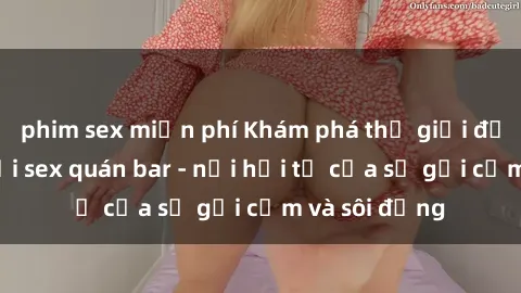 phim sex miễn phí Khám phá thế giới đầy mê hoặc tại sex quán bar - nơi hội tụ của sự gợi cảm và sôi động