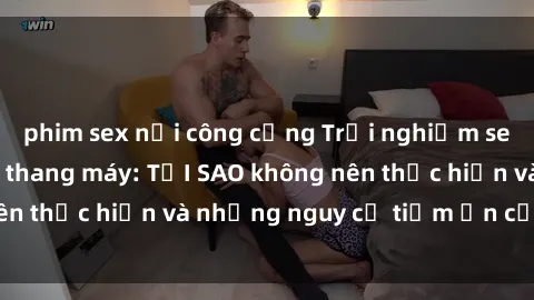 phim sex nơi công cộng Trải nghiệm sex thăng hoa trong thang máy: TẠI SAO không nên thực hiện và những nguy cơ tiềm ẩn cần tránh?