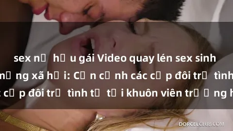 sex nữ hầu gái Video quay lén sex sinh viên gây sốt trên mạng xã hội: Cận cảnh các cặp đôi trẻ tình tứ tại khuôn viên trường học