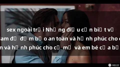 sex ngoài trời Những điều cần biết về sex bà bầu Việt Nam để đảm bảo an toàn và hạnh phúc cho cả mẹ và em bé của bạn