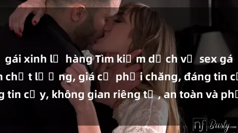 gái xinh lộ hàng Tìm kiếm dịch vụ sex gái call girl Việt Nam chất lượng, giá cả phải chăng, đáng tin cậy, không gian riêng tư, an toàn và phục vụ nhiệt tình.