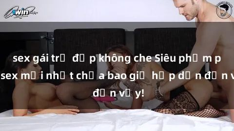 sex gái trẻ đẹp không che Siêu phẩm phim sex mới nhất chưa bao giờ hấp dẫn đến vậy!
