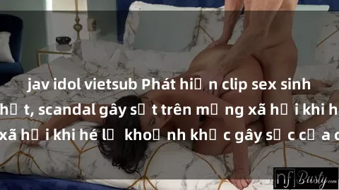jav idol vietsub Phát hiện clip sex sinh viên quay lén hot nhất, scandal gây sốt trên mạng xã hội khi hé lộ khoảnh khắc gây sốc của các bạn trẻ.