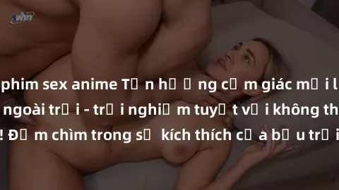 phim sex anime Tận hưởng cảm giác mới lạ với sex gái việt ngoài trời - trải nghiệm tuyệt vời không thể bỏ lỡ! Đắm chìm trong sự kích thích của bầu trời xanh, gió mát và tình yêu đam mê.