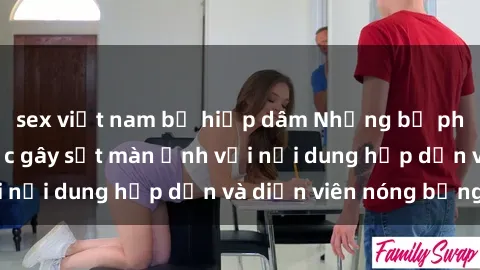 sex việt nam bị hiếp dâm Những bộ phim sex Trung Quốc gây sốt màn ảnh với nội dung hấp dẫn và diễn viên nóng bỏng