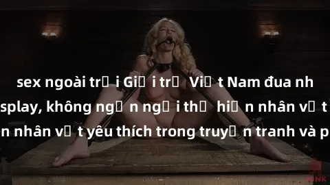 sex ngoài trời Giới trẻ Việt Nam đua nhau tham gia sex cosplay, không ngần ngại thể hiện nhân vật yêu thích trong truyện tranh và phim ảnh.