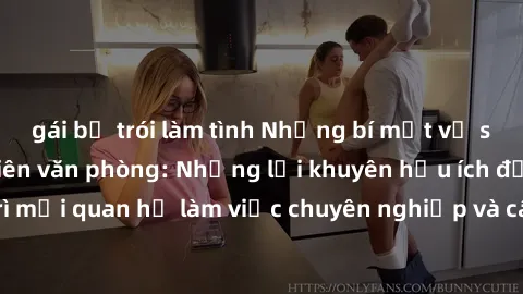 gái bị trói làm tình Những bí mật về sex của nữ nhân viên văn phòng: Những lời khuyên hữu ích để duy trì mối quan hệ làm việc chuyên nghiệp và cân bằng cuộc sống cá nhân