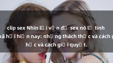 clip sex Nhìn lại vấn đề sex nô lệ tình dục trong xã hội hiện nay: những thách thức và cách giải quyết.