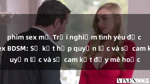 phim sex mỹ Trải nghiệm tình yêu độc đáo trong phim sex BDSM: Sự kết hợp quyền lực và sự cam kết đầy mê hoặc