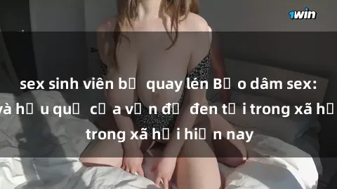 sex sinh viên bị quay lén Bạo dâm sex: Thực hư và hậu quả của vấn đề đen tối trong xã hội hiện nay