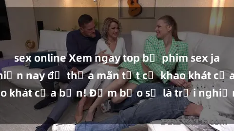 sex online Xem ngay top bộ phim sex jav idol HD hot nhất hiện nay để thỏa mãn tất cả khao khát của bạn! Đảm bảo sẽ là trải nghiệm đáng nhớ!