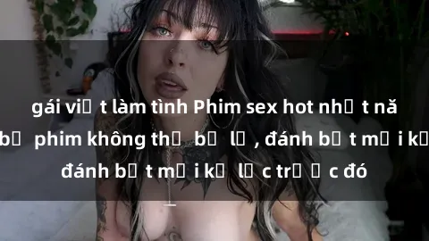gái việt làm tình Phim sex hot nhất năm  Top những bộ phim không thể bỏ lỡ, đánh bật mọi kỷ lục trước đó