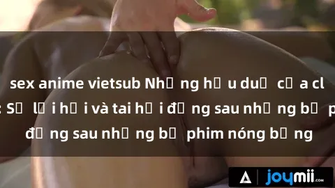 sex anime vietsub Những hậu duệ của clip sex đình đám: Sự lợi hại và tai hại đằng sau những bộ phim nóng bỏng