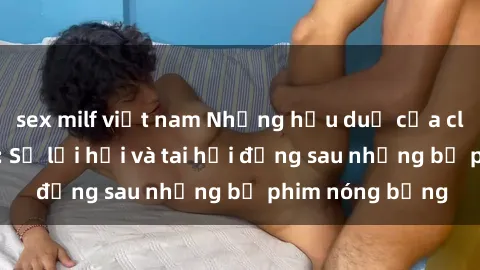 sex milf việt nam Những hậu duệ của clip sex đình đám: Sự lợi hại và tai hại đằng sau những bộ phim nóng bỏng