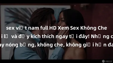 sex việt nam full HD Xem Sex Không Che: Trải nghiệm mới lạ và đầy kích thích ngay tại đây! Những cảnh quay nóng bỏng, không che, không giới hạn đang chờ đón bạn. Đừng bỏ lỡ!