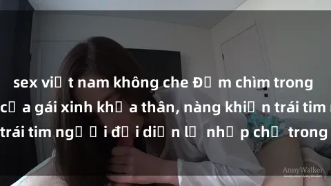 sex việt nam không che Đắm chìm trong vẻ đẹp tự nhiên của gái xinh khỏa thân, nàng khiến trái tim người đối diện lỡ nhịp chỉ trong một cái nhìn.