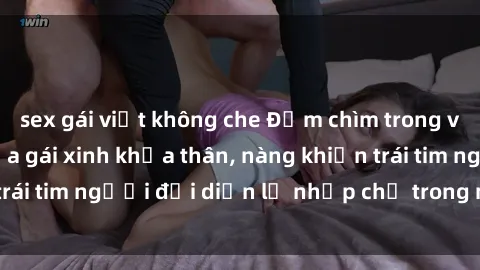 sex gái việt không che Đắm chìm trong vẻ đẹp tự nhiên của gái xinh khỏa thân, nàng khiến trái tim người đối diện lỡ nhịp chỉ trong một cái nhìn.
