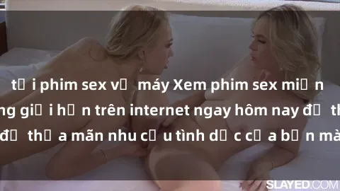tải phim sex về máy Xem phim sex miễn phí hoàn toàn không giới hạn trên internet ngay hôm nay để thỏa mãn nhu cầu tình dục của bạn mà không tốn chi phí.