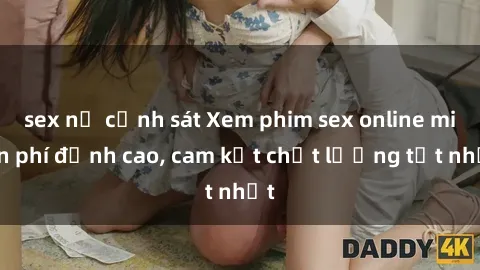sex nữ cảnh sát Xem phim sex online miễn phí đỉnh cao, cam kết chất lượng tốt nhất