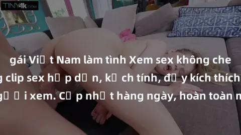 gái Việt Nam làm tình Xem sex không che miễn phí - Những clip sex hấp dẫn, kịch tính, đầy kích thích cho người xem. Cập nhật hàng ngày, hoàn toàn miễn phí, độ phân giải cao.