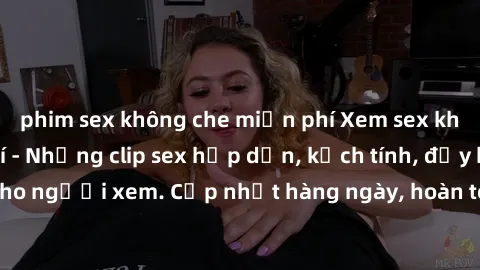 phim sex không che miễn phí Xem sex không che miễn phí - Những clip sex hấp dẫn, kịch tính, đầy kích thích cho người xem. Cập nhật hàng ngày, hoàn toàn miễn phí, độ phân giải cao.