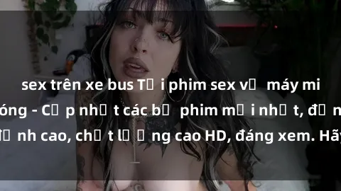 sex trên xe bus Tải phim sex về máy miễn phí và nhanh chóng - Cập nhật các bộ phim mới nhất, đỉnh cao, chất lượng cao HD, đáng xem. Hãy trải nghiệm ngay!