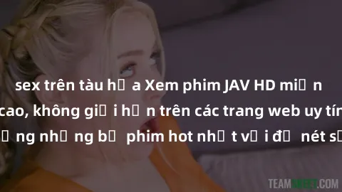 sex trên tàu hỏa Xem phim JAV HD miễn phí chất lượng cao, không giới hạn trên các trang web uy tín. Yên tâm tận hưởng những bộ phim hot nhất với độ nét sắc sảo, đẹp mắt ngay tại nhà. Hãy trải nghiệm n