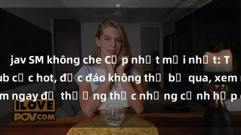 jav SM không che Cập nhật mới nhất: Top phim JAV Vietsub cực hot, độc đáo không thể bỏ qua, xem ngay để thưởng thức những cảnh hấp dẫn và đầy kích thích!