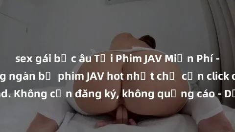 sex gái bắc âu Tải Phim JAV Miễn Phí - Thưởng thức hàng ngàn bộ phim JAV hot nhất chỉ cần click download. Không cần đăng ký, không quảng cáo - Dễ dàng tải về và xem online!