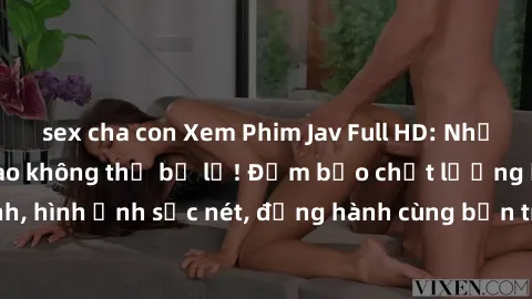 sex cha con Xem Phim Jav Full HD: Những bộ phim đỉnh cao không thể bỏ lỡ! Đảm bảo chất lượng ổn định, hình ảnh sắc nét, đồng hành cùng bạn trong những giây phút thư giãn!