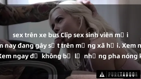 sex trên xe bus Clip sex sinh viên mới nhất hot nhất năm nay đang gây sốt trên mạng xã hội. Xem ngay để không bỏ lỡ những pha nóng không thể bỏ qua!