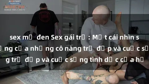 sex mỹ đen Sex gái trẻ: Một cái nhìn sâu lắng vào cuộc sống của những cô nàng trẻ đẹp và cuộc sống tình dục của họ