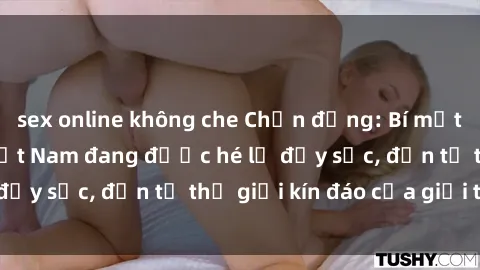 sex online không che Chấn động: Bí mật về sex nữ sinh Việt Nam đang được hé lộ đầy sốc, đến từ thế giới kín đáo của giới trẻ.