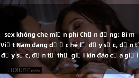 sex không che miễn phí Chấn động: Bí mật về sex nữ sinh Việt Nam đang được hé lộ đầy sốc, đến từ thế giới kín đáo của giới trẻ.