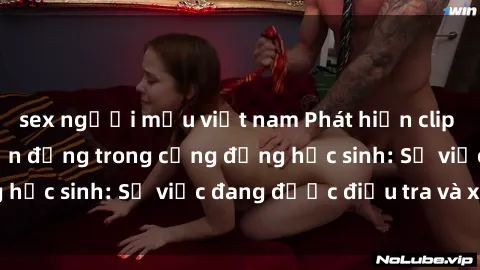 sex người mẫu việt nam Phát hiện clip sex nữ sinh gây chấn động trong cộng đồng học sinh: Sự việc đang được điều tra và xử lý