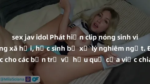 sex jav idol Phát hiện clip nóng sinh viên gây sốt trên mạng xã hội, học sinh bị xử lý nghiêm ngặt. Đây là cảnh giác cho các bạn trẻ về hậu quả của việc chia sẻ thông tin trái phép trên internet.