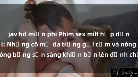 jav hd miễn phí Phim sex milf hấp dẫn nhất mọi thời đại: Những cô mẹ da trắng gợi cảm và nóng bỏng sẵn sàng khiến bạn lên đỉnh chỉ trong chớp mắt!