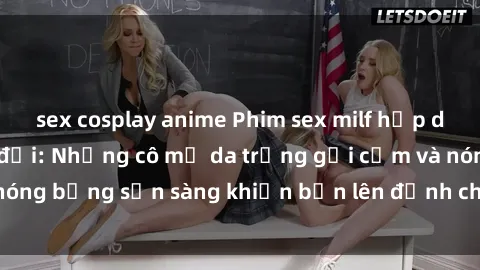 sex cosplay anime Phim sex milf hấp dẫn nhất mọi thời đại: Những cô mẹ da trắng gợi cảm và nóng bỏng sẵn sàng khiến bạn lên đỉnh chỉ trong chớp mắt!