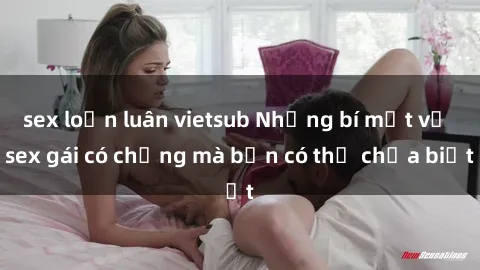 sex loạn luân vietsub Những bí mật về sex gái có chồng mà bạn có thể chưa biết