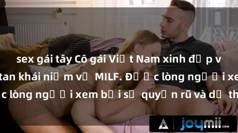 sex gái tây Cô gái Việt Nam xinh đẹp và gợi cảm làm xoá tan khái niệm về MILF. Được lòng người xem bởi sự quyến rũ và dễ thương.