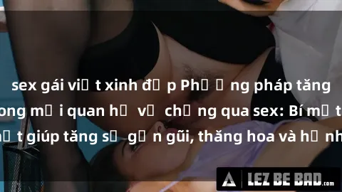sex gái việt xinh đẹp Phương pháp tăng cường gắn kết trong mối quan hệ vợ chồng qua sex: Bí mật giúp tăng sự gần gũi, thăng hoa và hạnh phúc cho cặp đôi