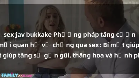 sex jav bukkake Phương pháp tăng cường gắn kết trong mối quan hệ vợ chồng qua sex: Bí mật giúp tăng sự gần gũi, thăng hoa và hạnh phúc cho cặp đôi