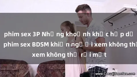 phim sex 3P Những khoảnh khắc hấp dẫn trong bộ phim sex BDSM khiến người xem không thể rời mắt
